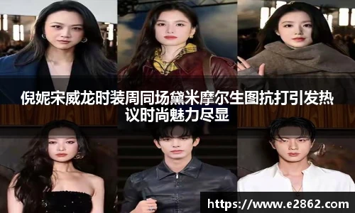 NG28倪妮宋威龙时装周同场黛米摩尔生图抗打引发热议时尚魅力尽显